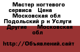 Мастер ногтевого сервиса › Цена ­ 500 - Московская обл., Подольский р-н Услуги » Другие   . Московская обл.